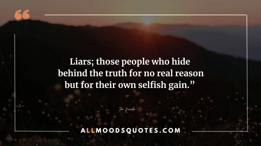 Liars; those people who hide behind the truth for no real reason but for their own selfish gain.” – Tai Nicole