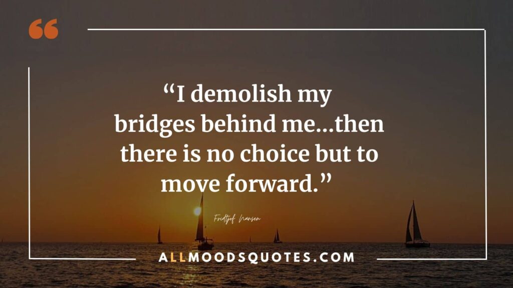 “I demolish my bridges behind me…then there is no choice but to move forward.” ― Fridtjof Nansen