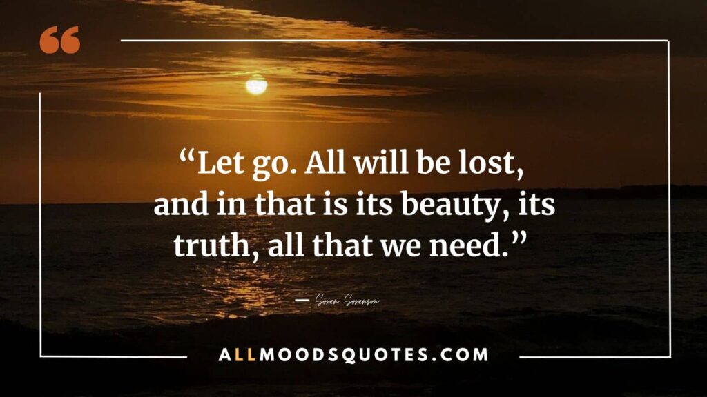 “Let go. All will be lost, and in that is its beauty, its truth, all that we need.” ― Søren Sørenson