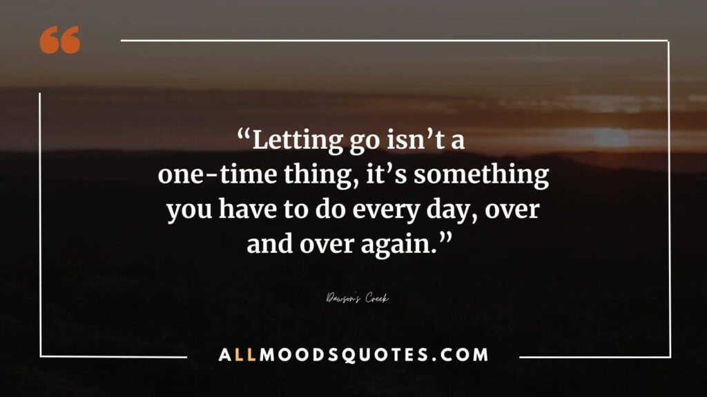 “Letting go isn’t a one-time thing, it’s something you have to do every day, over and over again.” — Dawson’s Creek