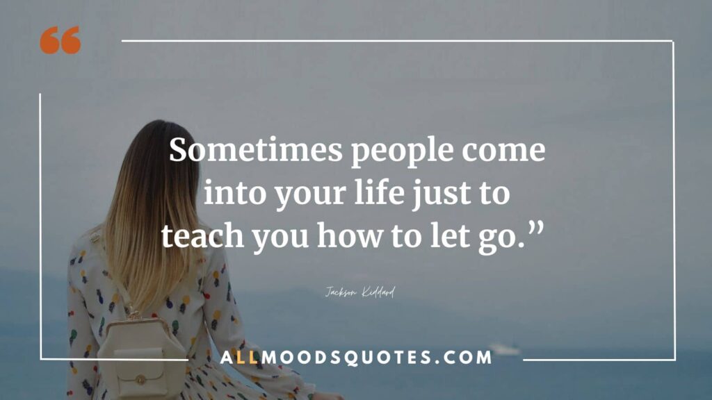 Sometimes people come into your life just to teach you how to let go.” ― Jackson Kiddard