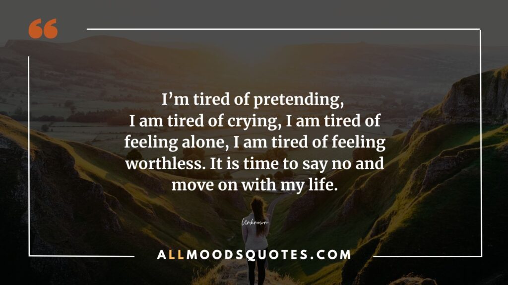 I’m tired of pretending, I am tired of crying, I am tired of feeling alone, I am tired of feeling worthless. It is time to say no and move on with my life.