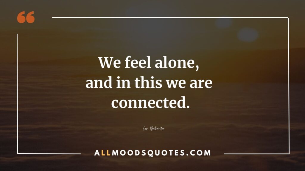 We feel alone, and in this we are connected.