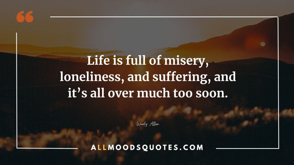 Life is full of misery, loneliness, and suffering, and it’s all over much too soon. —Woody Allen