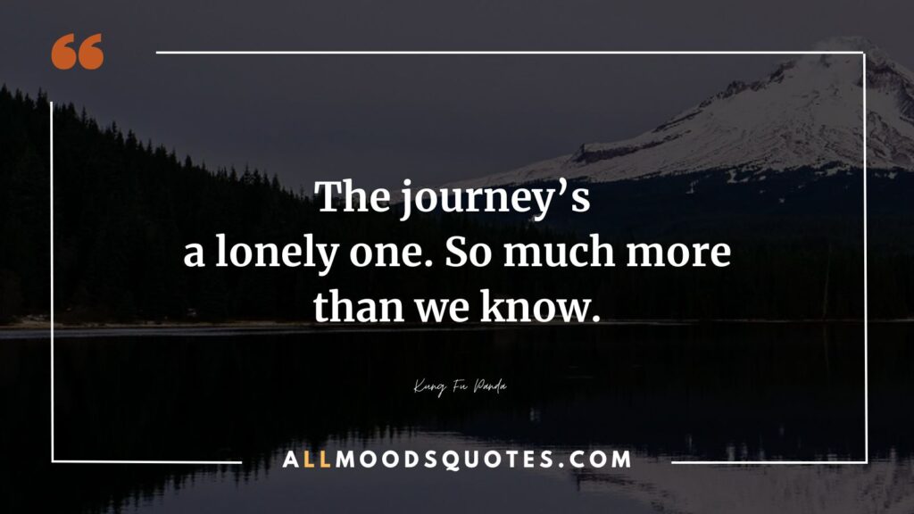 The journey’s a lonely one. So much more than we know.”