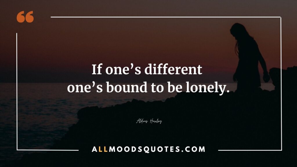 If one’s different one’s bound to be lonely.” –Aldous Huxley
