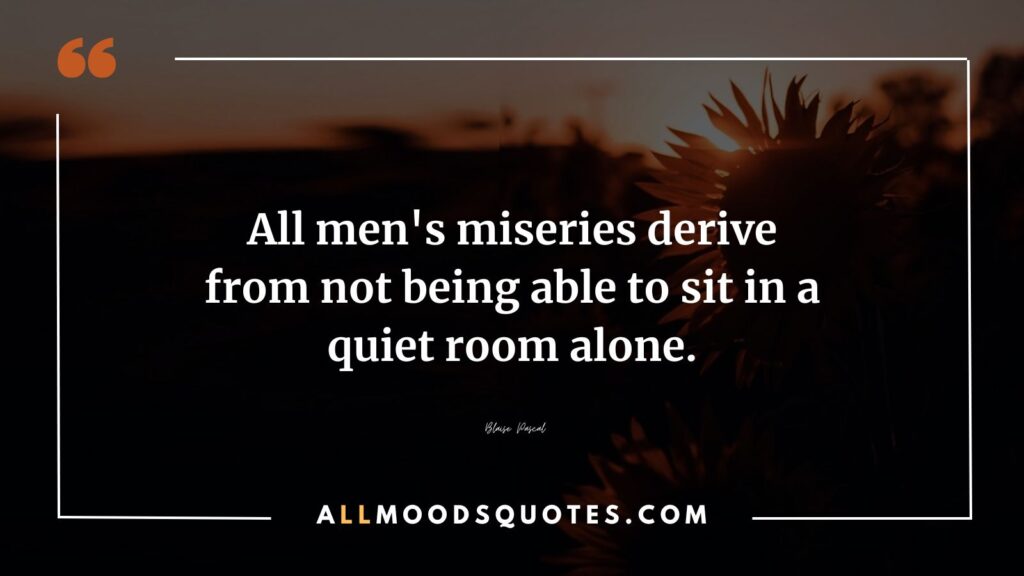 All men's miseries derive from not being able to sit in a quiet room alone, yet within the embrace of heart touching and lonely quotes, we discover the power to find solace, introspection, and the ability to appreciate the beauty of solitude.