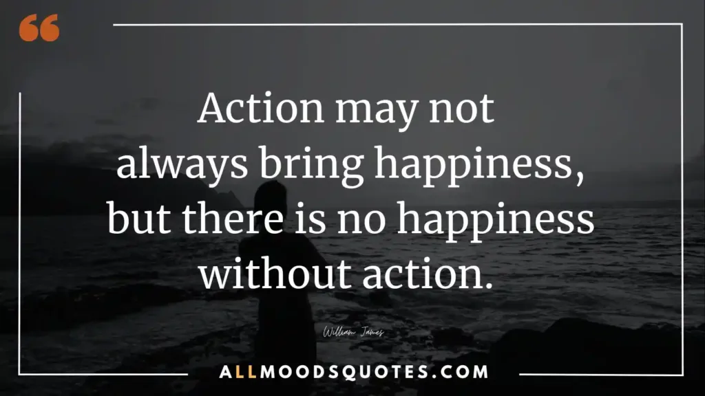 Action may not always bring happiness, but there is no happiness without action. William James