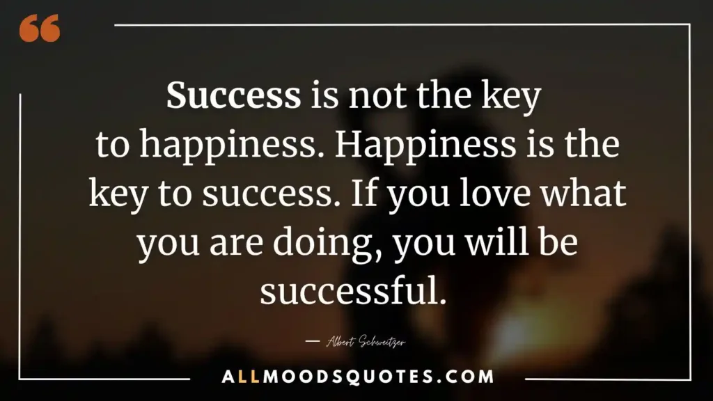 Success is not the key to happiness. Happiness is the key to success. If you love what you are doing, you will be successful. ― Albert Schweitzer - Keep Pushing Quotes