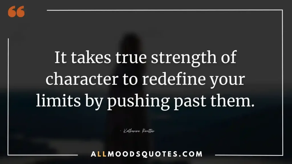 It takes true strength of character to redefine your limits by pushing past them. – Katherine Reutter