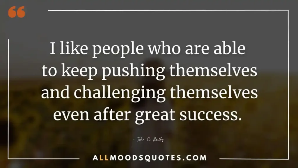 I like people who are able to keep pushing themselves and challenging themselves even after great success. – John C. Reilly