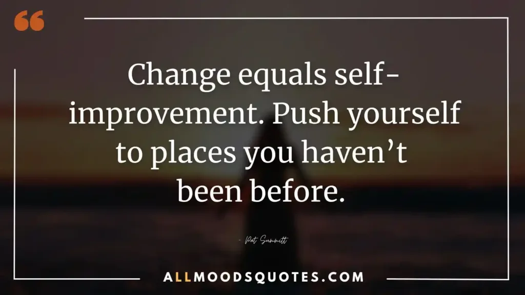 Change equals self-improvement. Push yourself to places you haven’t been before. – Pat Summitt