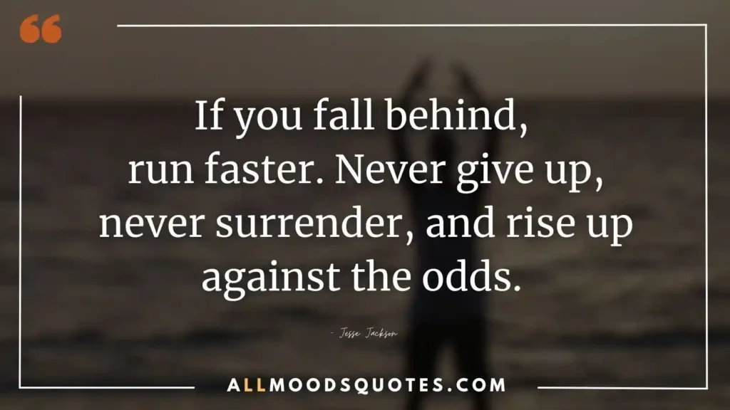 If you fall behind, run faster. Never give up, never surrender, and rise up against the odds. — Jesse Jackson - Keep Pushing Quotes