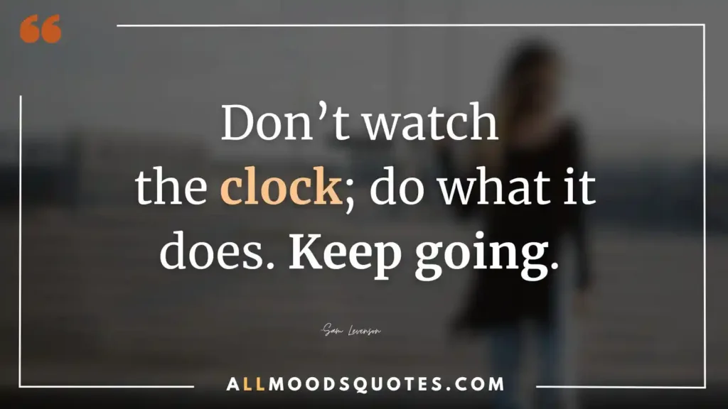 Don’t watch the clock; do what it does. Keep going. —Sam Levenson