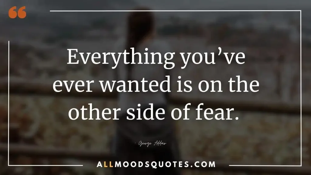 Everything you’ve ever wanted is on the other side of fear. — George Addair
