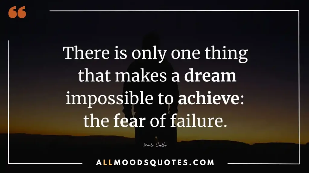 There is only one thing that makes a dream impossible to achieve: the fear of failure. ― Paulo Coelho