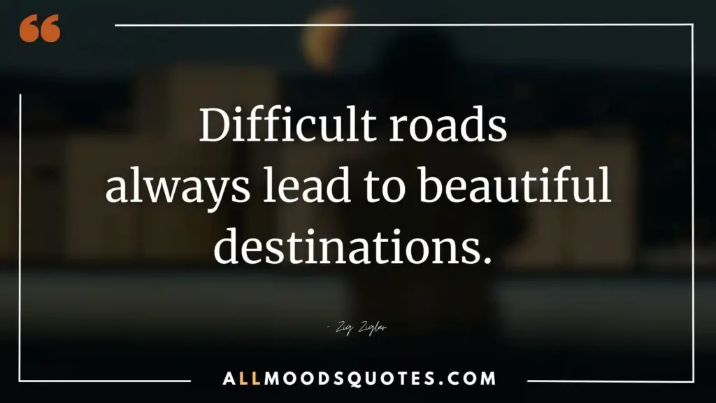 Difficult roads always lead to beautiful destinations. – Zig Ziglar