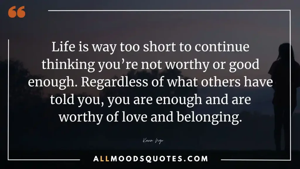 Life is way too short to continue thinking you’re not worthy or good enough. Regardless of what others have told you, you are enough and are worthy of love and belonging.” — Kevin Ngo