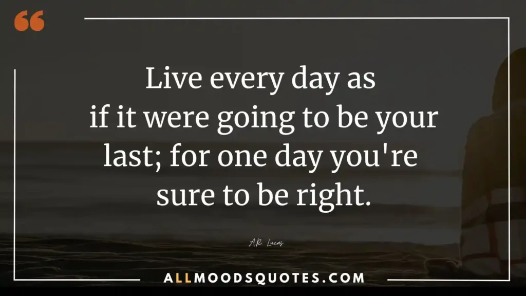 Live every day as if it were going to be your last; for one day you're sure to be right.