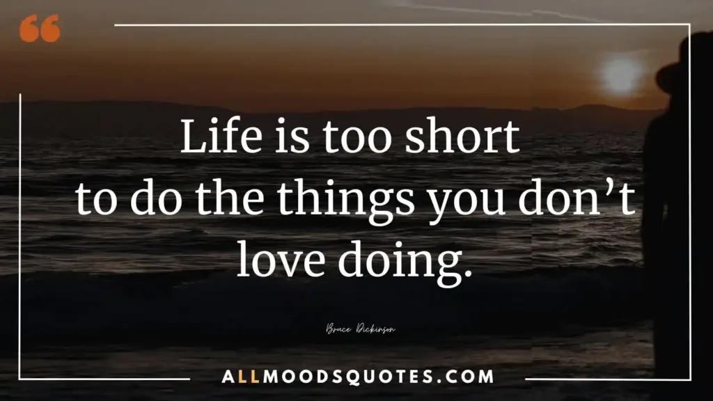 Life is too short to do the things you don’t love doing.”― Bruce Dickinson