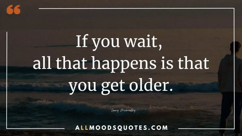 If you wait, all that happens is that you get older.” — Larry Mcmurtry
