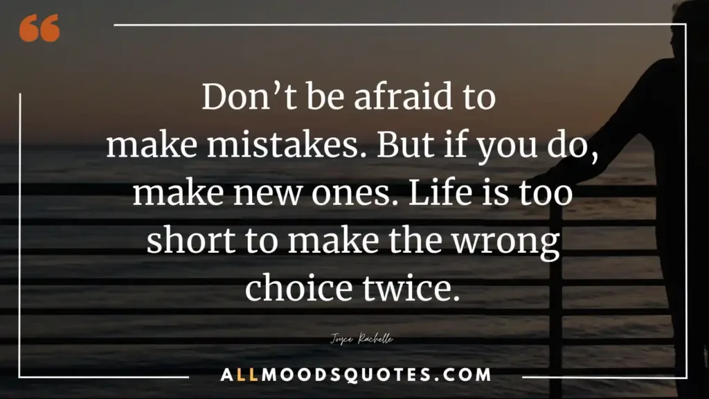 Don’t be afraid to make mistakes. But if you do, make new ones. Life is too short to make the wrong choice twice.” — Joyce Rachelle