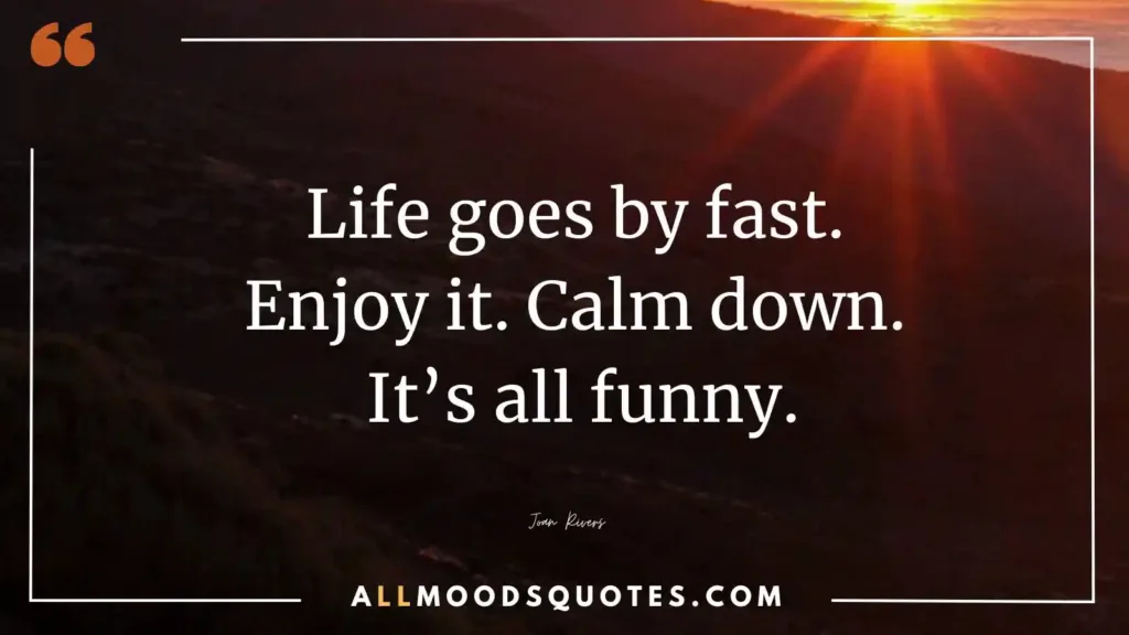 Life goes by fast. Enjoy it. Calm down. It’s all funny.” – Joan Rivers