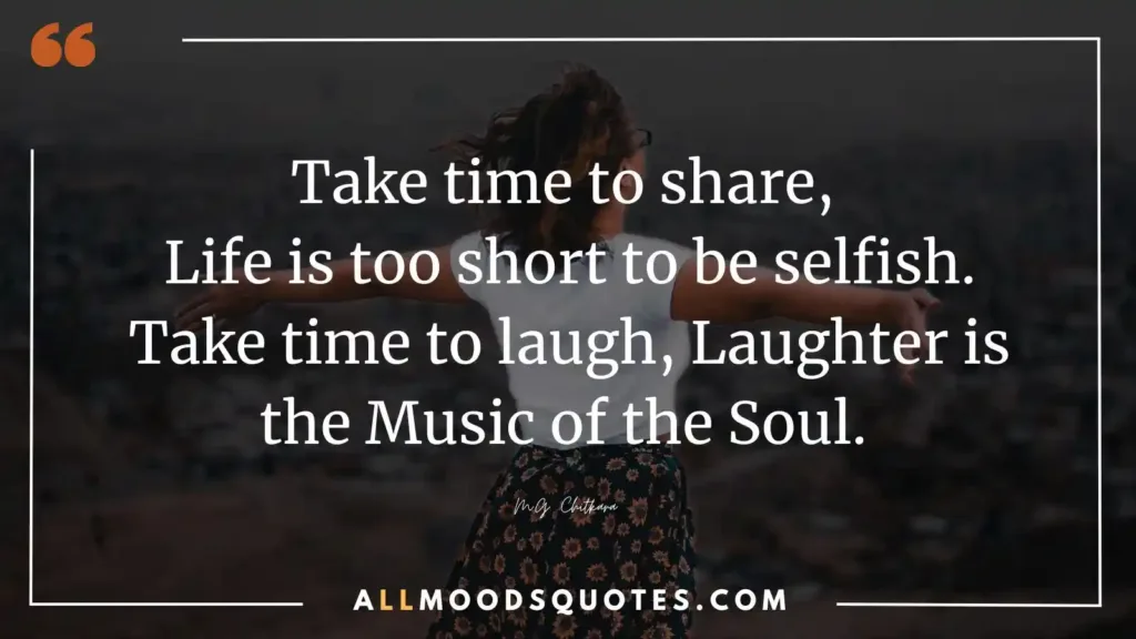 Take time to share, Life is too short to be selfish. Take time to laugh, Laughter is the Music of the Soul. M.G. Chitkara

