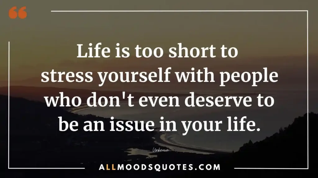 Life is is too short to stress yourself with people who don't even deserce to be an issue in your life.