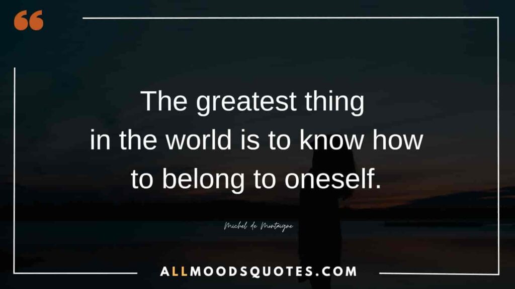 The greatest thing in the world is to know how to belong to oneself. – Michel de Montaigne
