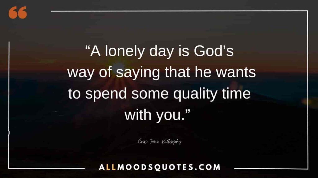 “A lonely day is God’s way of saying that he wants to spend some quality time with you.” ― Criss Jami, Killosophy