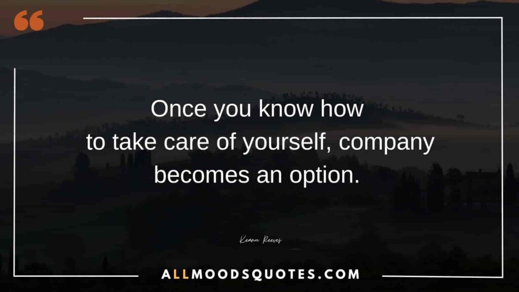 Once you know how to take care of yourself, company becomes an option. – Keanu Reeves

