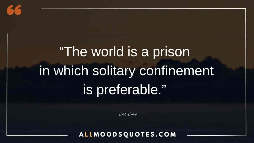 “The world is a prison in which solitary confinement is preferable.” ― Karl Kraus