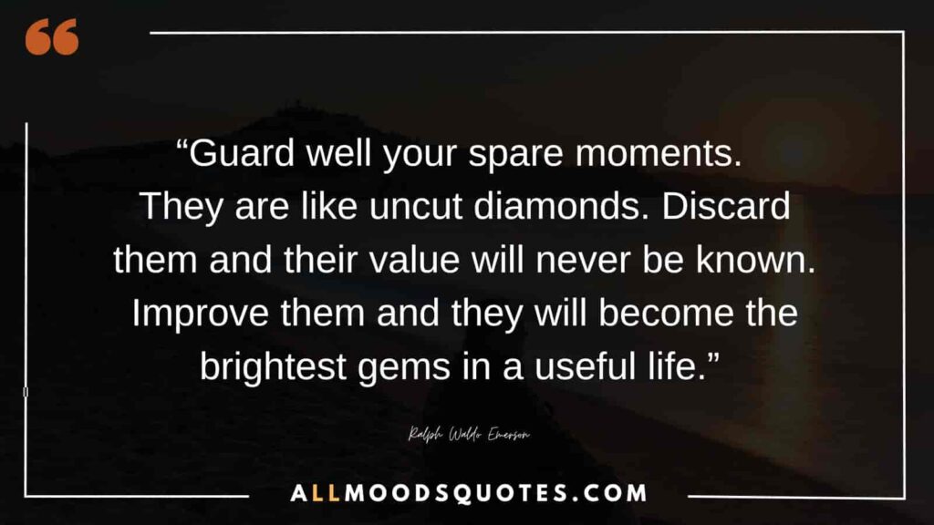 “Guard well your spare moments. They are like uncut diamonds. Discard them and their value will never be known. Improve them and they will become the brightest gems in a useful life.” ― Ralph Waldo Emerson