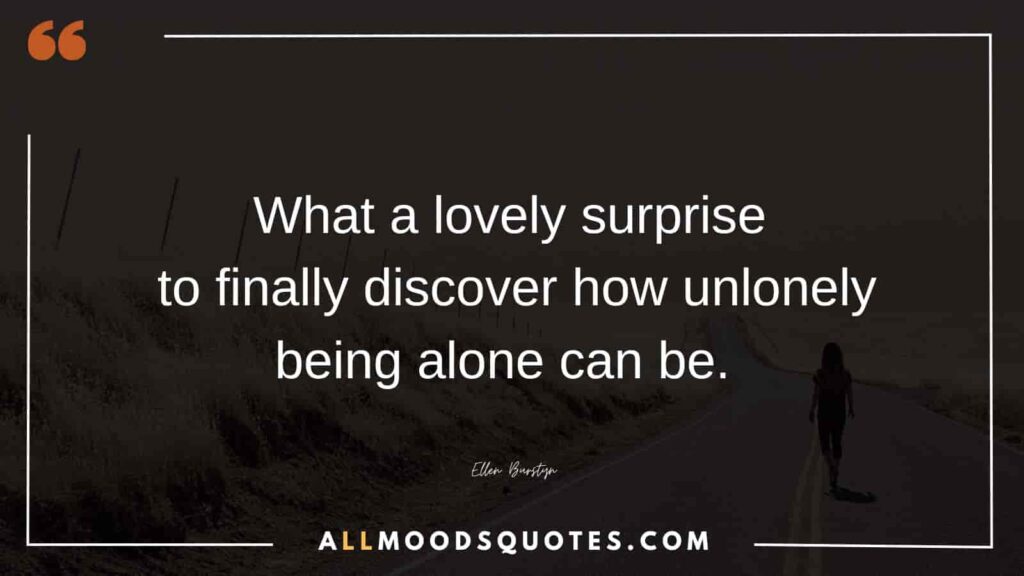 What a lovely surprise to finally discover how unlonely being alone can be. – Ellen Burstyn