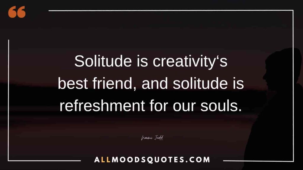 Solitude is creativity‘s best friend, and solitude is refreshment for our souls. – Naomi Judd