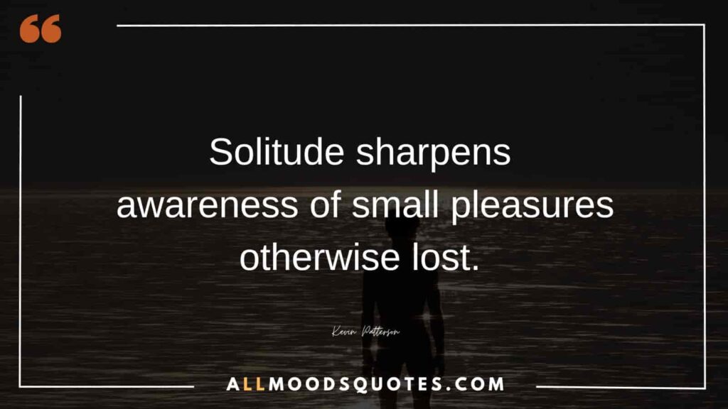 Solitude sharpens awareness of small pleasures otherwise lost. – Kevin Patterson