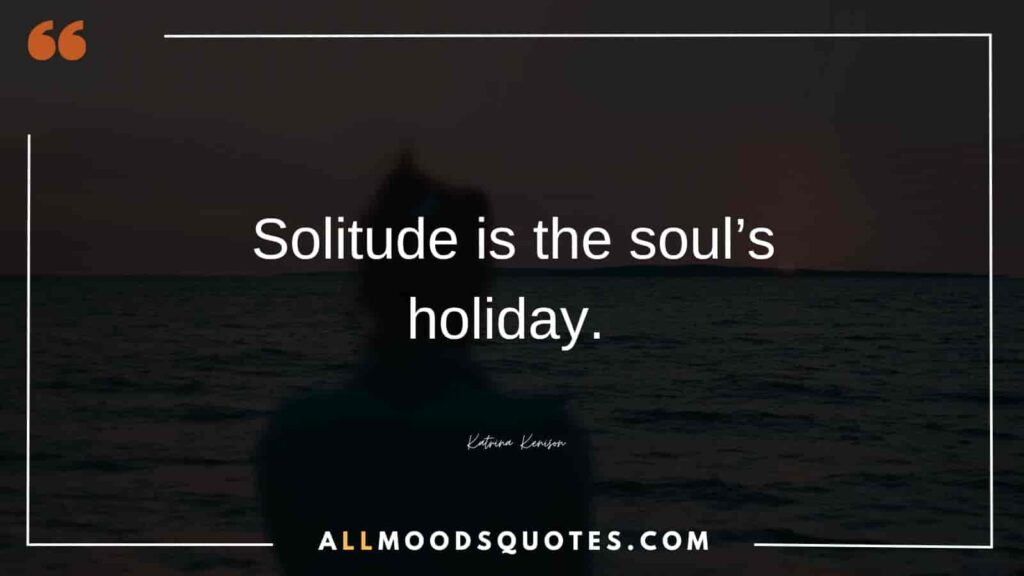 Solitude is the soul’s holiday. – Katrina Kenison