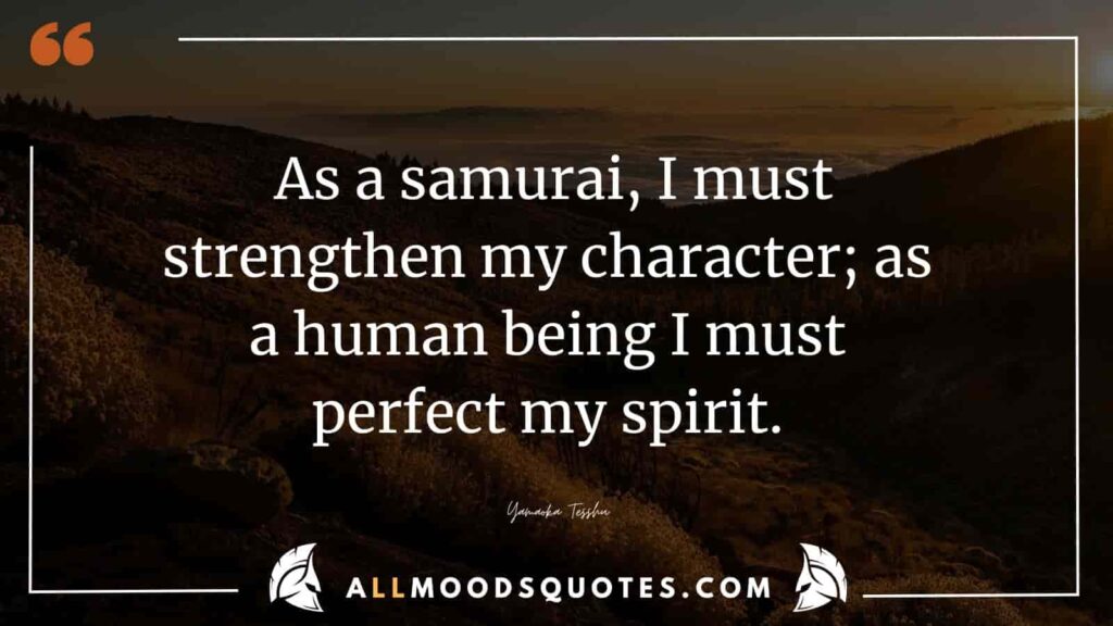 As a samurai, I must strengthen my character; as a human being I must perfect my spirit.  Yamaoka Tesshu
