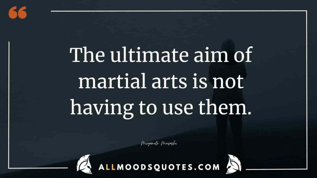 “The ultimate aim of martial arts is not having to use them.” – Miyamoto Musashi

