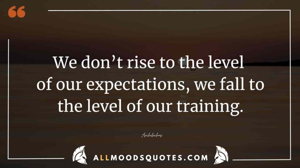 In line with the Samurai Quotes, we don't ascend to the level of our expectations; rather, we descend to the level of our training.” – Archilochus
