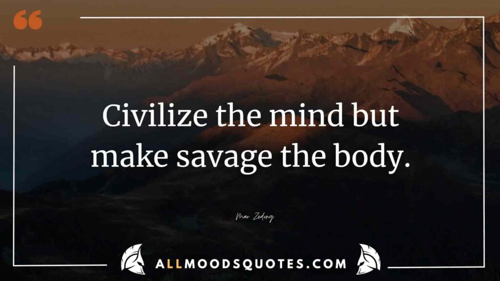 Civilize the mind but make savage the body.” – Mao Zedong
