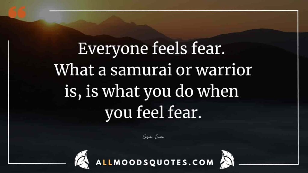 Everyone feels fear. What a samurai or warrior is, is what you do when you feel fear.Enson Inoue
