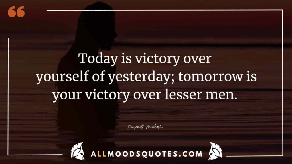Today is victory over yourself of yesterday; tomorrow is your victory over lesser men. Miyamoto Mushashi
