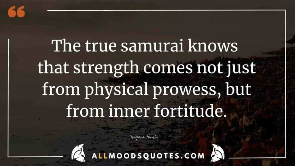 The true samurai knows that strength comes not just from physical prowess, but from inner fortitude.” – Tsugawa Hiroshi