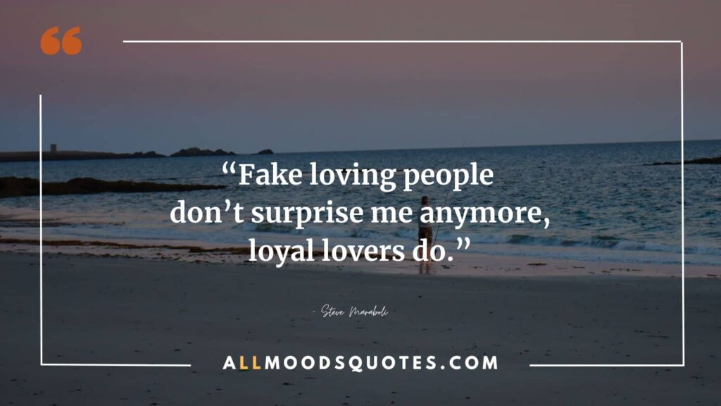 “Fake loving people don’t surprise me anymore, loyal lovers do.” – Steve Maraboli