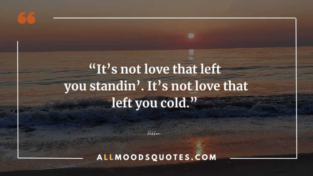 It’s not love that left you standin’. It’s not love that left you cold.” – Dokken