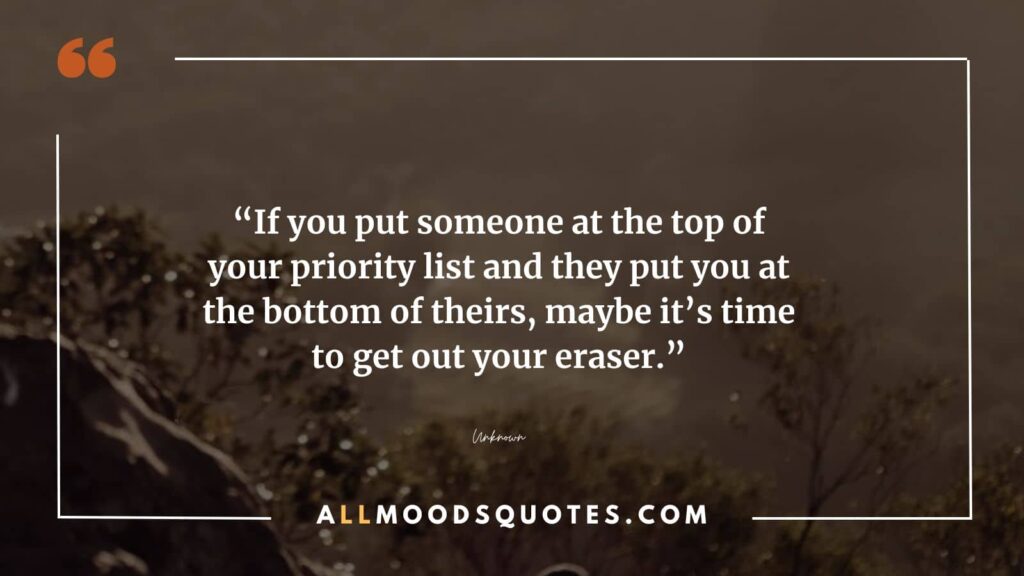 If you put someone at the top of your priority list and they put you at the bottom of theirs, maybe it’s time to get out your eraser.”