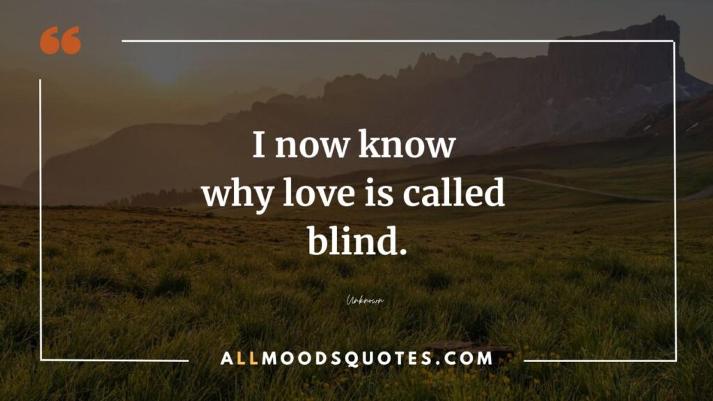 I now know why love is called blind.