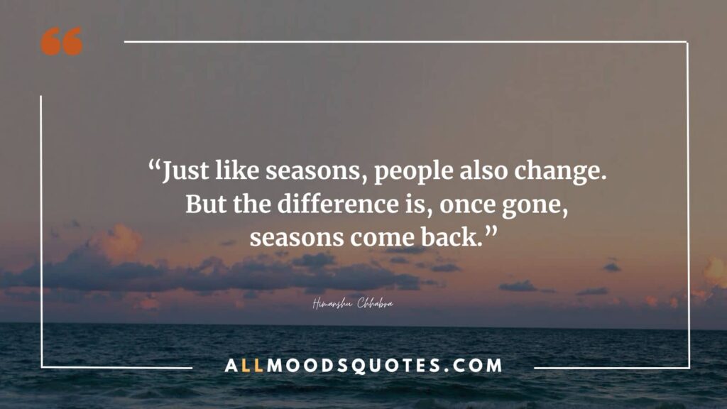 “Just like seasons, people also change. But the difference is, once gone, seasons come back.” – Himanshu Chhabra